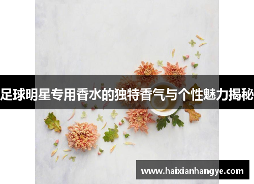 足球明星专用香水的独特香气与个性魅力揭秘