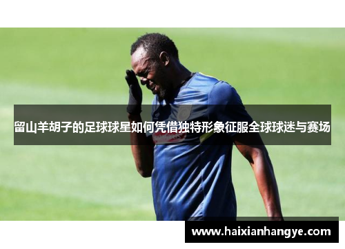留山羊胡子的足球球星如何凭借独特形象征服全球球迷与赛场