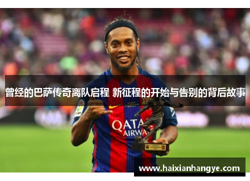 曾经的巴萨传奇离队启程 新征程的开始与告别的背后故事