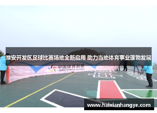淮安开发区足球比赛场地全新启用 助力当地体育事业蓬勃发展