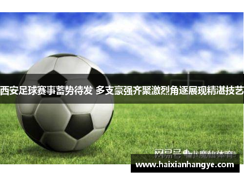 西安足球赛事蓄势待发 多支豪强齐聚激烈角逐展现精湛技艺