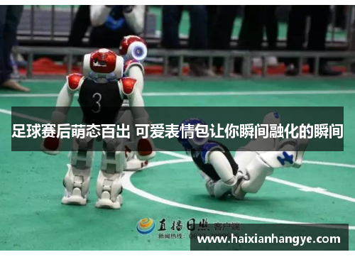 足球赛后萌态百出 可爱表情包让你瞬间融化的瞬间