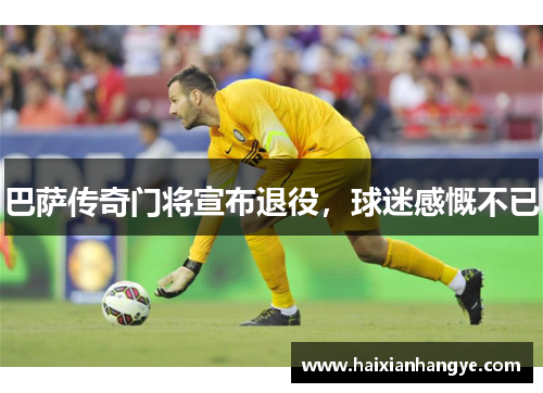 巴萨传奇门将宣布退役，球迷感慨不已